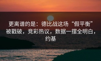 更离谱的是：德比战这场“假平衡”被戳破，竞彩热议，数据一摆全明白，约基