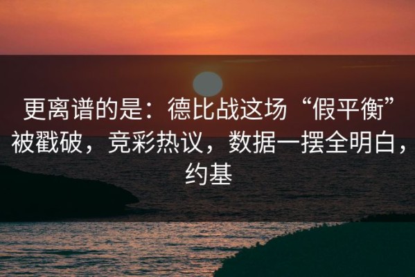 更离谱的是：德比战这场“假平衡”被戳破，竞彩热议，数据一摆全明白，约基