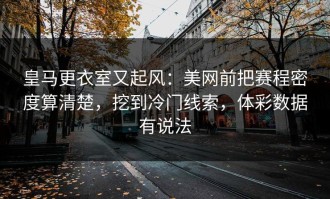 皇马更衣室又起风：美网前把赛程密度算清楚，挖到冷门线索，体彩数据有说法