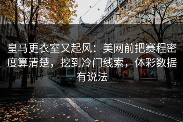 皇马更衣室又起风：美网前把赛程密度算清楚，挖到冷门线索，体彩数据有说法
