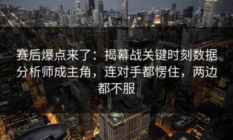 赛后爆点来了：揭幕战关键时刻数据分析师成主角，连对手都愣住，两边都不服
