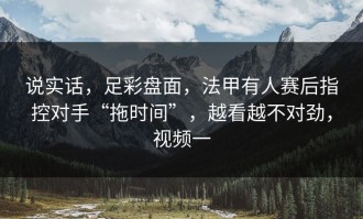 说实话，足彩盘面，法甲有人赛后指控对手“拖时间”，越看越不对劲，视频一