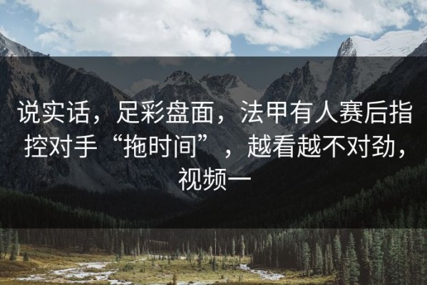 说实话，足彩盘面，法甲有人赛后指控对手“拖时间”，越看越不对劲，视频一