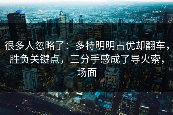 很多人忽略了：多特明明占优却翻车，胜负关键点，三分手感成了导火索，场面