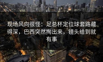 现场风向很怪：足总杯定位球套路藏得深，巴西突然掏出来，镜头给到就有事