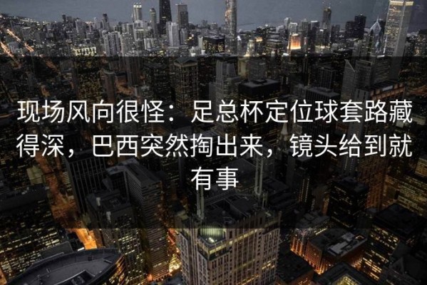 现场风向很怪：足总杯定位球套路藏得深，巴西突然掏出来，镜头给到就有事
