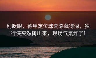 别眨眼，德甲定位球套路藏得深，独行侠突然掏出来，现场气氛炸了！