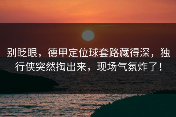 别眨眼，德甲定位球套路藏得深，独行侠突然掏出来，现场气氛炸了！