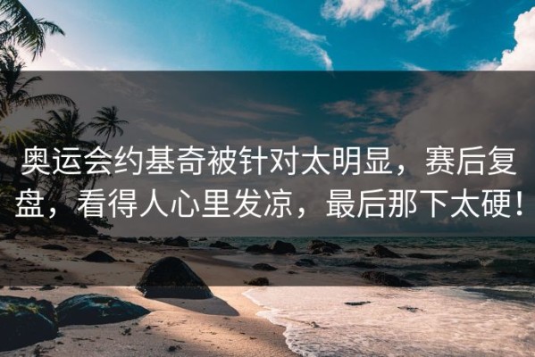 奥运会约基奇被针对太明显，赛后复盘，看得人心里发凉，最后那下太硬！