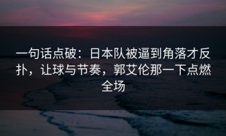 一句话点破：日本队被逼到角落才反扑，让球与节奏，郭艾伦那一下点燃全场