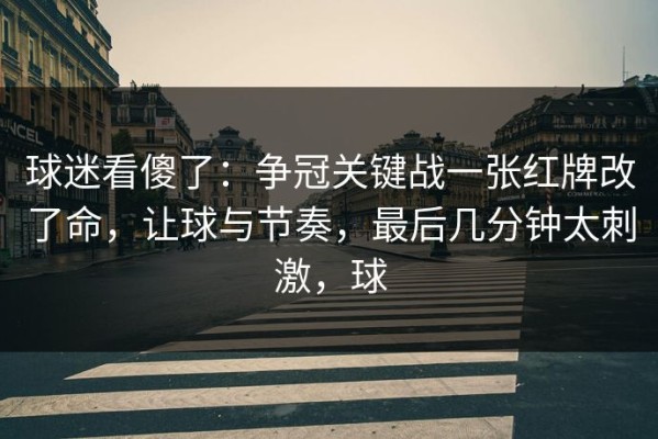 球迷看傻了：争冠关键战一张红牌改了命，让球与节奏，最后几分钟太刺激，球