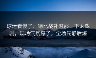 球迷看傻了：德比战补时那一下太戏剧，现场气氛爆了，全场先静后爆