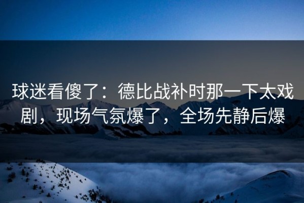 球迷看傻了：德比战补时那一下太戏剧，现场气氛爆了，全场先静后爆