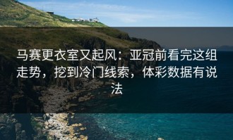马赛更衣室又起风：亚冠前看完这组走势，挖到冷门线索，体彩数据有说法