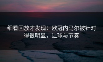 细看回放才发现：欧冠内马尔被针对得很明显，让球与节奏