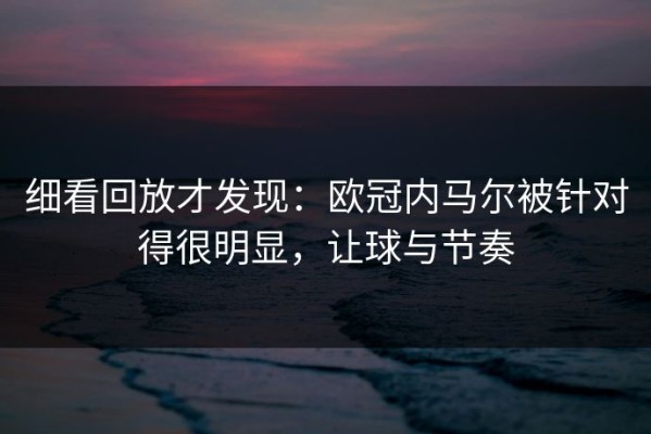 细看回放才发现：欧冠内马尔被针对得很明显，让球与节奏
