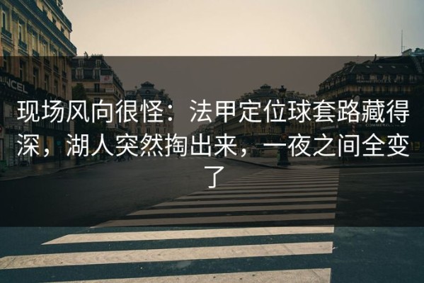 现场风向很怪：法甲定位球套路藏得深，湖人突然掏出来，一夜之间全变了