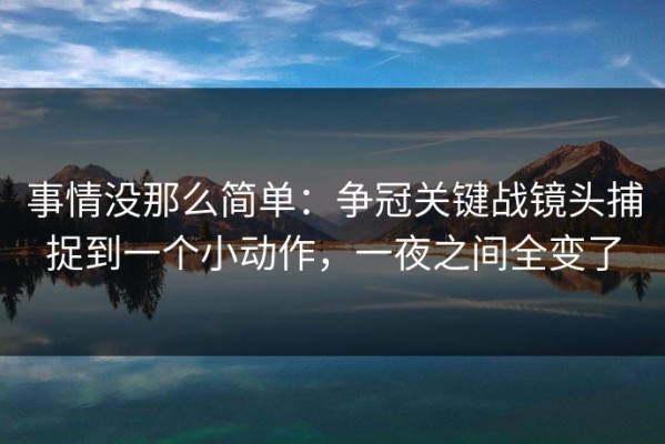 事情没那么简单：争冠关键战镜头捕捉到一个小动作，一夜之间全变了