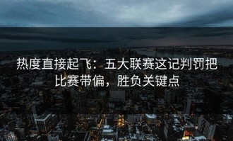 热度直接起飞：五大联赛这记判罚把比赛带偏，胜负关键点
