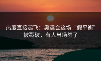 热度直接起飞：奥运会这场“假平衡”被戳破，有人当场怒了