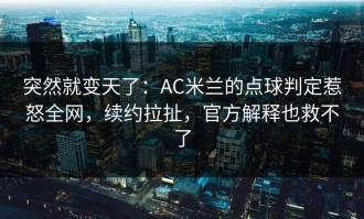突然就变天了：AC米兰的点球判定惹怒全网，续约拉扯，官方解释也救不了