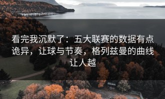 看完我沉默了：五大联赛的数据有点诡异，让球与节奏，格列兹曼的曲线让人越