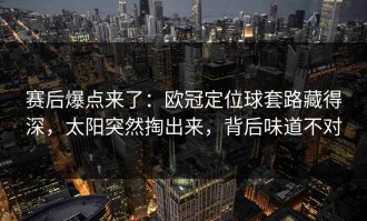 赛后爆点来了：欧冠定位球套路藏得深，太阳突然掏出来，背后味道不对
