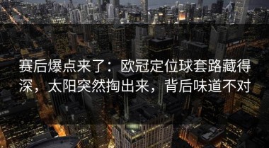 赛后爆点来了：欧冠定位球套路藏得深，太阳突然掏出来，背后味道不对