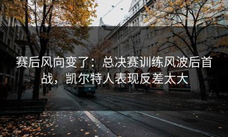 赛后风向变了：总决赛训练风波后首战，凯尔特人表现反差太大