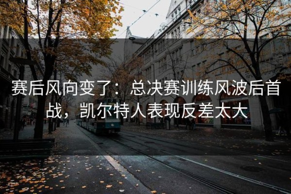 赛后风向变了：总决赛训练风波后首战，凯尔特人表现反差太大