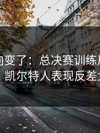 赛后风向变了：总决赛训练风波后首战，凯尔特人表现反差太大