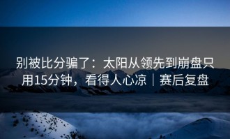 别被比分骗了：太阳从领先到崩盘只用15分钟，看得人心凉｜赛后复盘