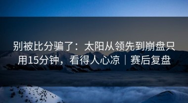 别被比分骗了：太阳从领先到崩盘只用15分钟，看得人心凉｜赛后复盘