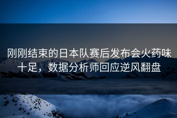 刚刚结束的日本队赛后发布会火药味十足，数据分析师回应逆风翻盘