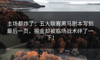 主场都炸了：五大联赛黑马剧本写到最后一页，掘金却被临场战术绊了一下！