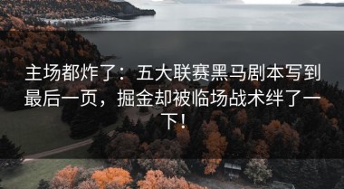 主场都炸了：五大联赛黑马剧本写到最后一页，掘金却被临场战术绊了一下！