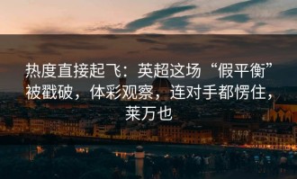 热度直接起飞：英超这场“假平衡”被戳破，体彩观察，连对手都愣住，莱万也