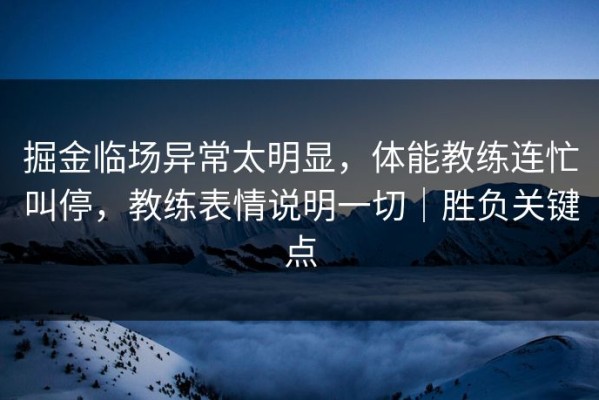 掘金临场异常太明显，体能教练连忙叫停，教练表情说明一切｜胜负关键点
