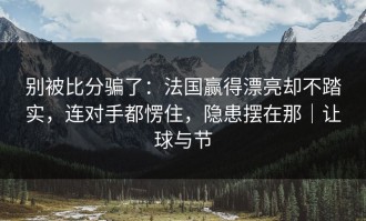 别被比分骗了：法国赢得漂亮却不踏实，连对手都愣住，隐患摆在那｜让球与节