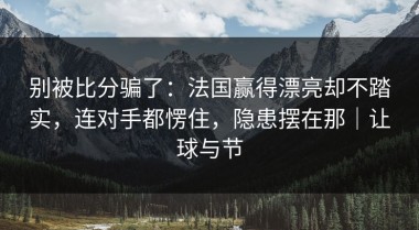 别被比分骗了：法国赢得漂亮却不踏实，连对手都愣住，隐患摆在那｜让球与节