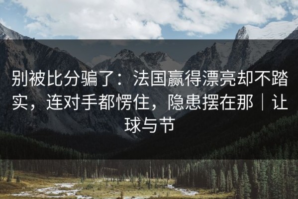 别被比分骗了：法国赢得漂亮却不踏实，连对手都愣住，隐患摆在那｜让球与节