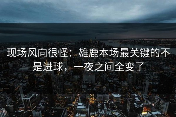 现场风向很怪：雄鹿本场最关键的不是进球，一夜之间全变了