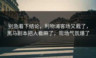 别急着下结论，利物浦客场又栽了，黑马剧本把人看麻了，现场气氛爆了