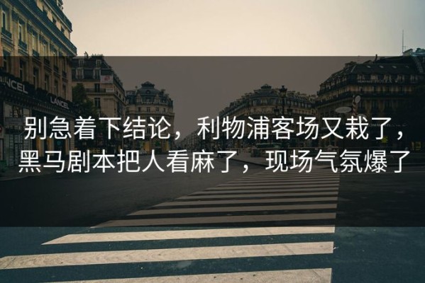 别急着下结论，利物浦客场又栽了，黑马剧本把人看麻了，现场气氛爆了