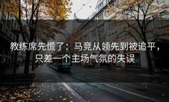教练席先慌了：马竞从领先到被追平，只差一个主场气氛的失误