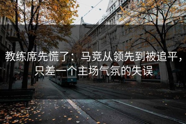 教练席先慌了：马竞从领先到被追平，只差一个主场气氛的失误