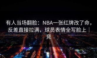 有人当场翻脸：NBA一张红牌改了命，反差直接拉满，球员表情全写脸上｜竞