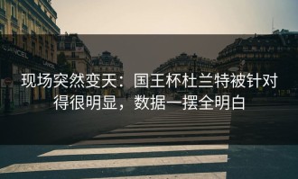 现场突然变天：国王杯杜兰特被针对得很明显，数据一摆全明白