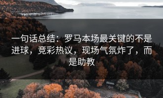 一句话总结：罗马本场最关键的不是进球，竞彩热议，现场气氛炸了，而是助教