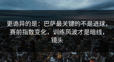 更诡异的是：巴萨最关键的不是进球，赛前指数变化，训练风波才是暗线，镜头